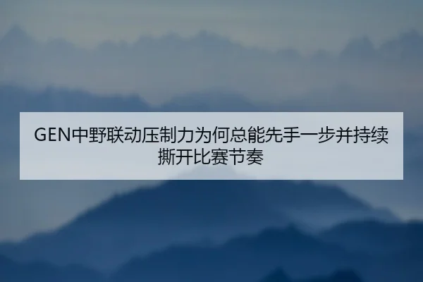 GEN中野联动压制力为何总能先手一步并持续撕开比赛节奏