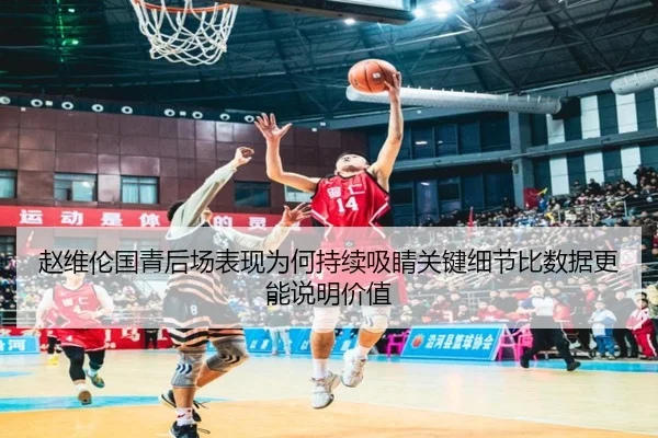 赵维伦国青后场表现为何持续吸睛关键细节比数据更能说明价值